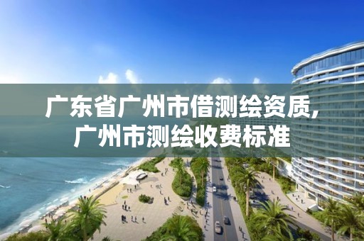 广东省广州市借测绘资质,广州市测绘收费标准