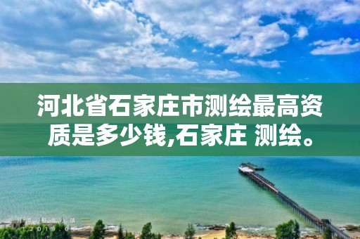 河北省石家庄市测绘最高资质是多少钱,石家庄 测绘。