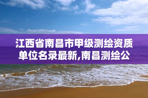 江西省南昌市甲级测绘资质单位名录最新,南昌测绘公司招聘。