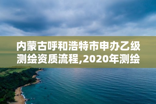 内蒙古呼和浩特市申办乙级测绘资质流程,2020年测绘资质乙级需要什么条件