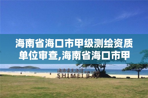 海南省海口市甲级测绘资质单位审查,海南省海口市甲级测绘资质单位审查名单