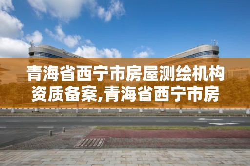 青海省西宁市房屋测绘机构资质备案,青海省西宁市房屋测绘机构资质备案查询