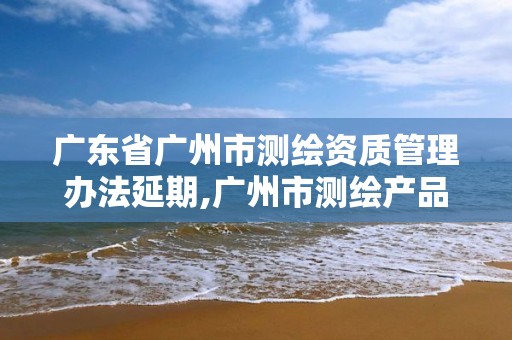 广东省广州市测绘资质管理办法延期,广州市测绘产品质量检验中心