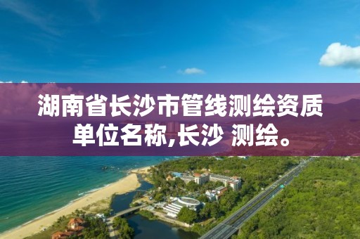 湖南省长沙市管线测绘资质单位名称,长沙 测绘。