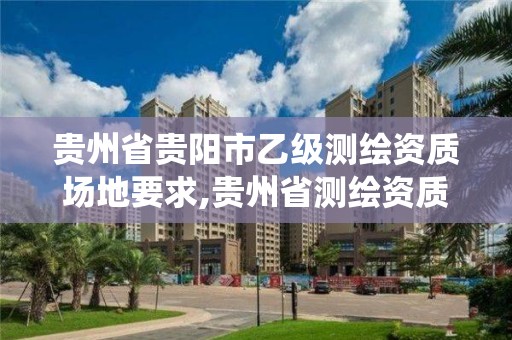 贵州省贵阳市乙级测绘资质场地要求,贵州省测绘资质管理系统