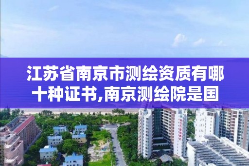 江苏省南京市测绘资质有哪十种证书,南京测绘院是国企吗。