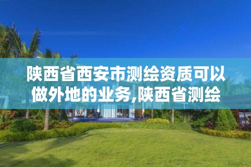 陕西省西安市测绘资质可以做外地的业务,陕西省测绘资质申请材料。