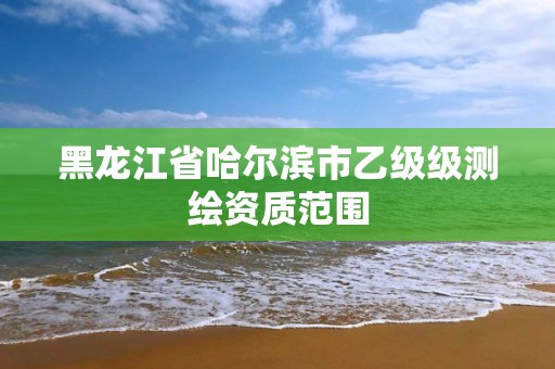 黑龙江省哈尔滨市乙级级测绘资质范围