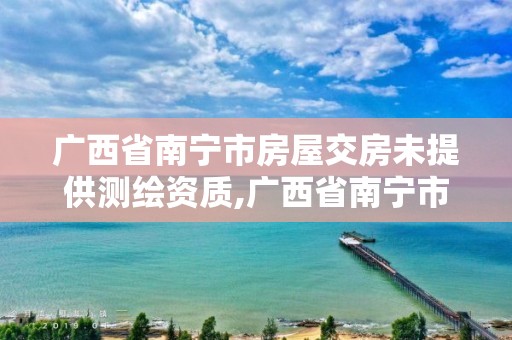 广西省南宁市房屋交房未提供测绘资质,广西省南宁市房屋交房未提供测绘资质证明