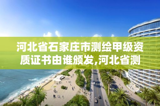 河北省石家庄市测绘甲级资质证书由谁颁发,河北省测绘资质管理办法。