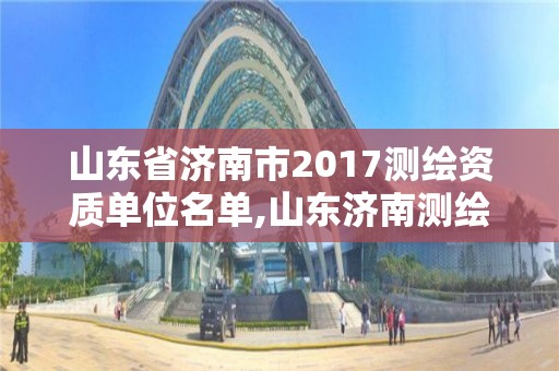 山东省济南市2017测绘资质单位名单,山东济南测绘公司有哪些。