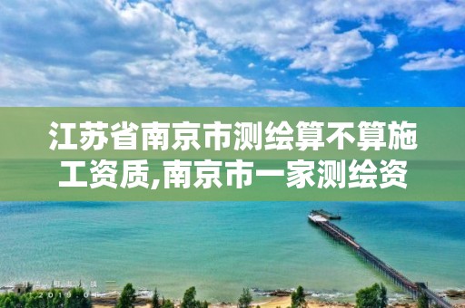 江苏省南京市测绘算不算施工资质,南京市一家测绘资质单位要使用