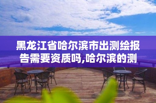 黑龙江省哈尔滨市出测绘报告需要资质吗,哈尔滨的测绘公司有哪些