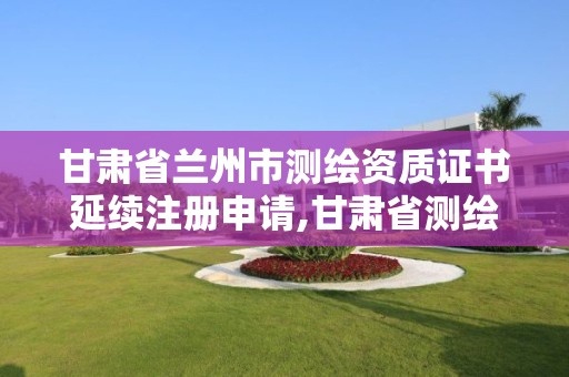 甘肃省兰州市测绘资质证书延续注册申请,甘肃省测绘成果管理办法。