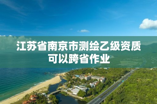 江苏省南京市测绘乙级资质可以跨省作业