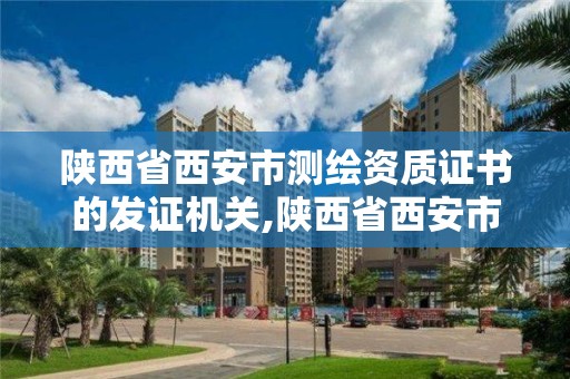 陕西省西安市测绘资质证书的发证机关,陕西省西安市测绘资质证书的发证机关是什么。