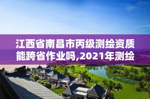 江西省南昌市丙级测绘资质能跨省作业吗,2021年测绘丙级资质申报条件。