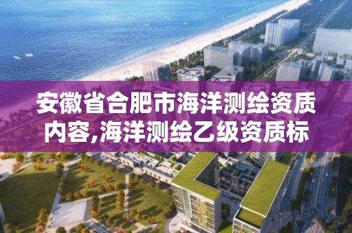 安徽省合肥市海洋测绘资质内容,海洋测绘乙级资质标准。