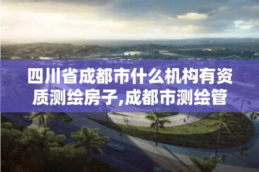 四川省成都市什么机构有资质测绘房子,成都市测绘管理办法。