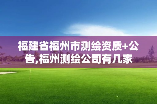 福建省福州市测绘资质+公告,福州测绘公司有几家