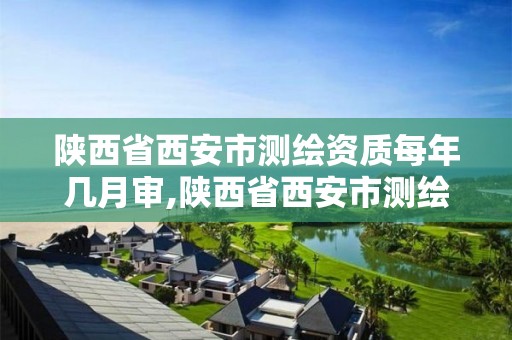 陕西省西安市测绘资质每年几月审,陕西省西安市测绘资质每年几月审核