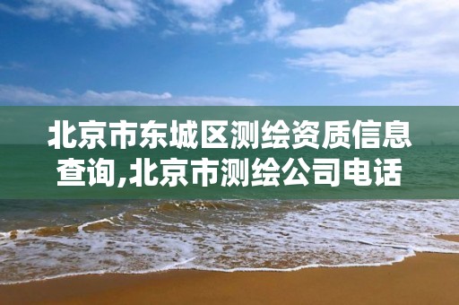 北京市东城区测绘资质信息查询,北京市测绘公司电话号和地址