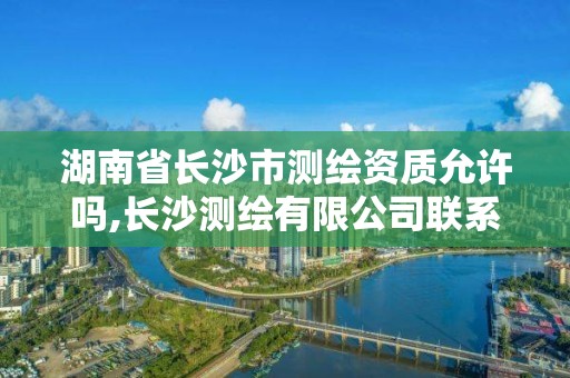 湖南省长沙市测绘资质允许吗,长沙测绘有限公司联系电话