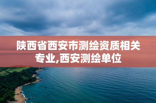 陕西省西安市测绘资质相关专业,西安测绘单位