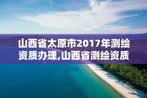 山西省太原市2017年测绘资质办理,山西省测绘资质延期公告