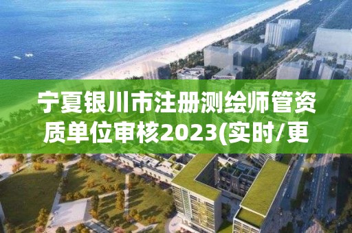 宁夏银川市注册测绘师管资质单位审核2023(实时/更新中)