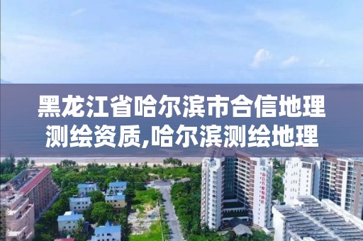 黑龙江省哈尔滨市合信地理测绘资质,哈尔滨测绘地理信息局招聘公告