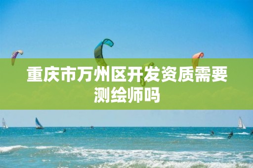 重庆市万州区开发资质需要测绘师吗