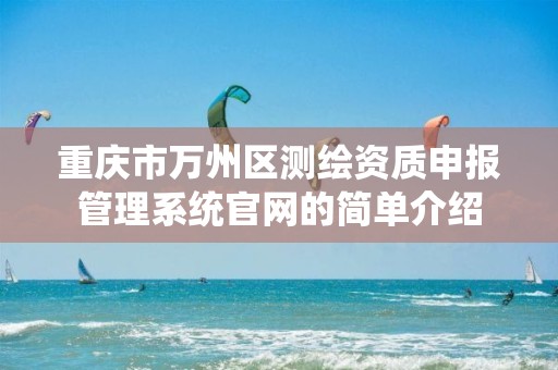 重庆市万州区测绘资质申报管理系统官网的简单介绍