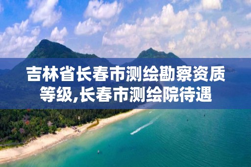 吉林省长春市测绘勘察资质等级,长春市测绘院待遇