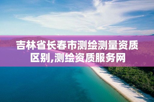 吉林省长春市测绘测量资质区别,测绘资质服务网