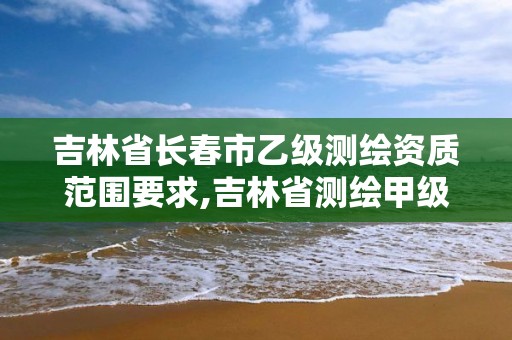 吉林省长春市乙级测绘资质范围要求,吉林省测绘甲级单位