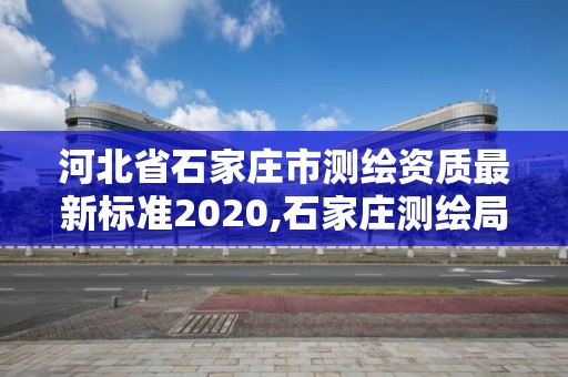 河北省石家庄市测绘资质最新标准2020,石家庄测绘局属于哪个区。