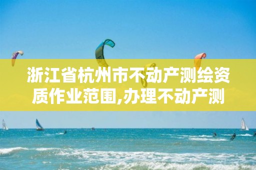 浙江省杭州市不动产测绘资质作业范围,办理不动产测绘收费标准。