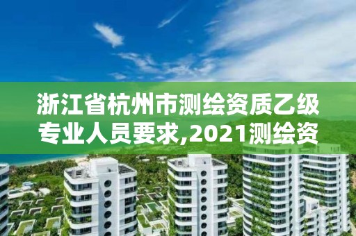 浙江省杭州市测绘资质乙级专业人员要求,2021测绘资质乙级人员要求。