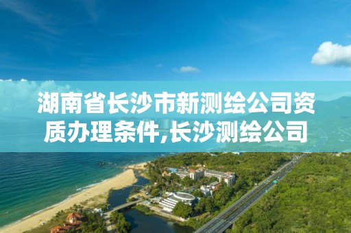 湖南省长沙市新测绘公司资质办理条件,长沙测绘公司招聘。