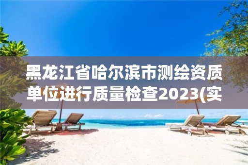 黑龙江省哈尔滨市测绘资质单位进行质量检查2023(实时/更新中)