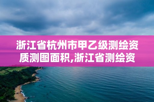 浙江省杭州市甲乙级测绘资质测图面积,浙江省测绘资质标准。