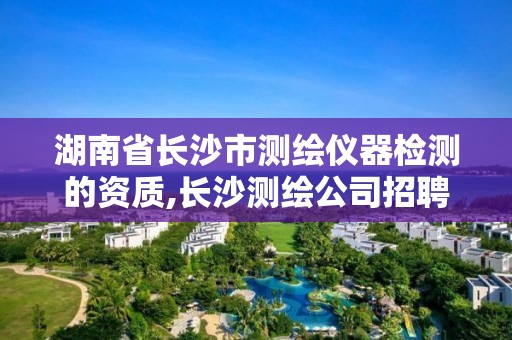 湖南省长沙市测绘仪器检测的资质,长沙测绘公司招聘