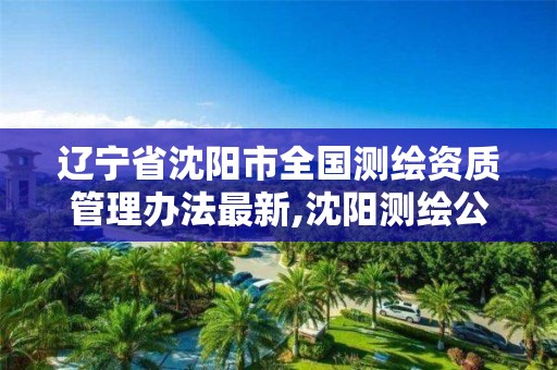 辽宁省沈阳市全国测绘资质管理办法最新,沈阳测绘公司哪家强哪家好。