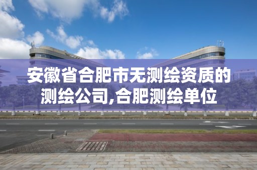 安徽省合肥市无测绘资质的测绘公司,合肥测绘单位