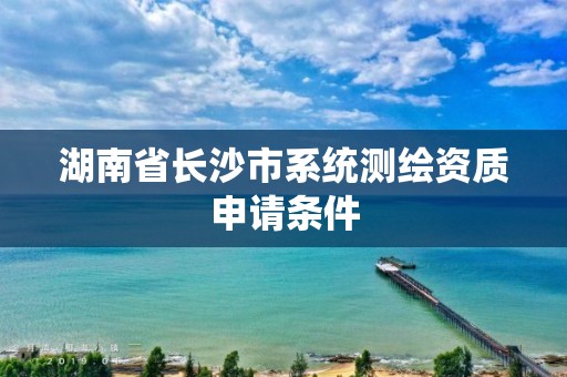 湖南省长沙市系统测绘资质申请条件