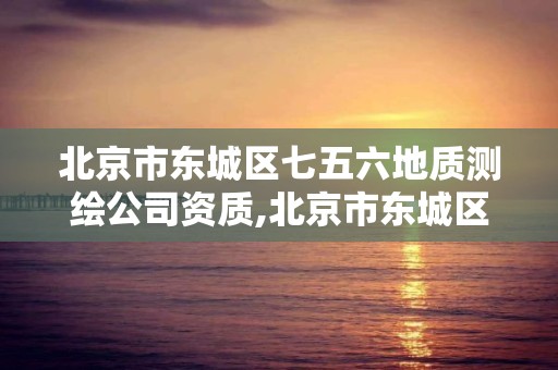 北京市东城区七五六地质测绘公司资质,北京市东城区七五六地质测绘公司资质公示。