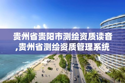 贵州省贵阳市测绘资质读音,贵州省测绘资质管理系统