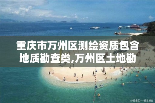 重庆市万州区测绘资质包含地质勘查类,万州区土地勘察测绘队