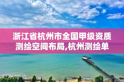 浙江省杭州市全国甲级资质测绘空间布局,杭州测绘单位招聘。